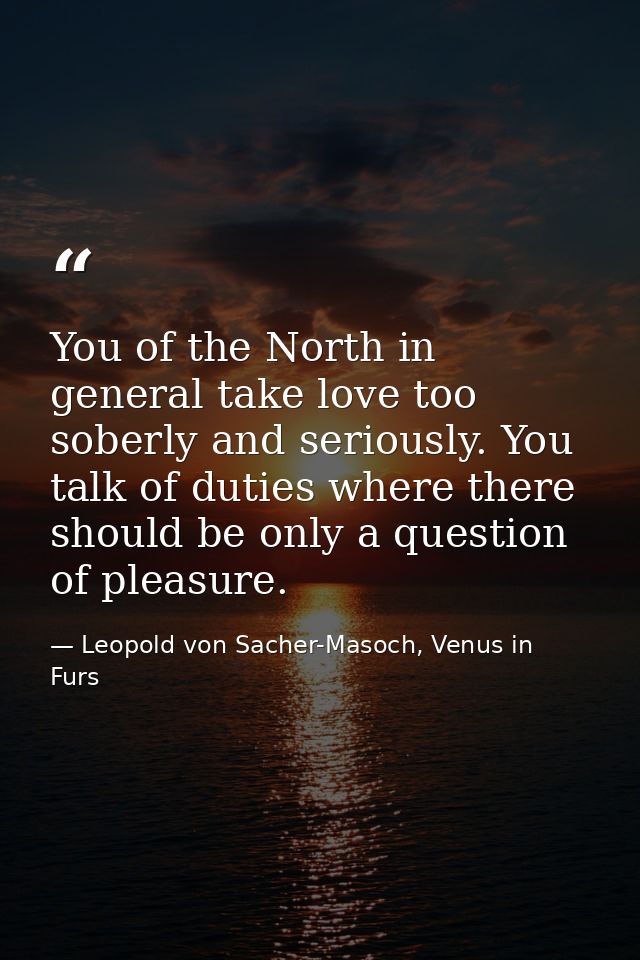 You of the North in general take love too soberly and seriously. You talk of duties where there should be only a questio — Leopold von Sacher-Masoch, Venus in Furs