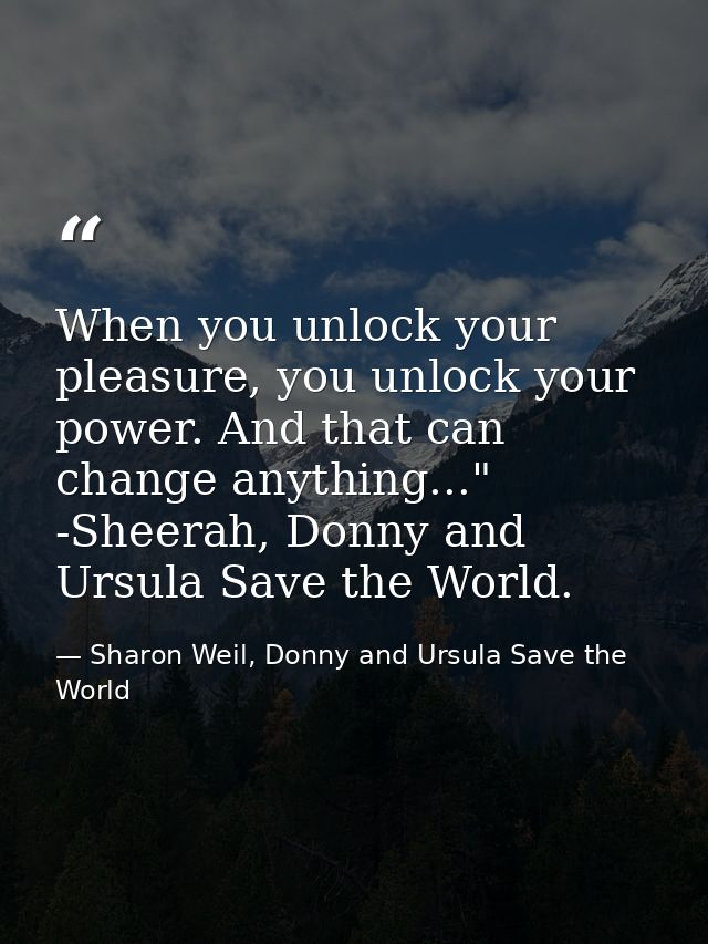 When you unlock your pleasure, you unlock your power. And that can change anything..." -Sheerah, Donny and Ursula Save t — Sharon Weil, Donny and Ursula Save the World