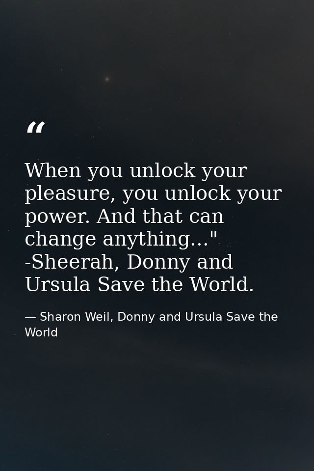 When you unlock your pleasure, you unlock your power. And that can change anything..." -Sheerah, Donny and Ursula Save t — Sharon Weil, Donny and Ursula Save the World