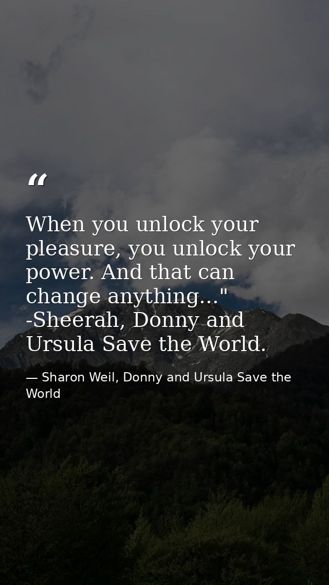 When you unlock your pleasure, you unlock your power. And that can change anything..." -Sheerah, Donny and Ursula Save t — Sharon Weil, Donny and Ursula Save the World