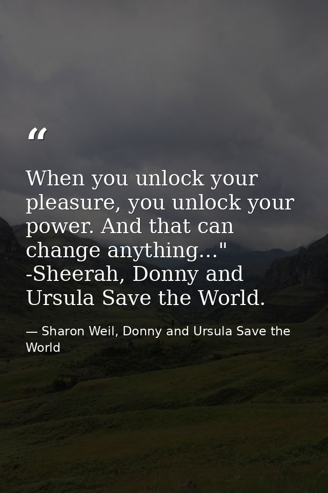 When you unlock your pleasure, you unlock your power. And that can change anything..." -Sheerah, Donny and Ursula Save t — Sharon Weil, Donny and Ursula Save the World