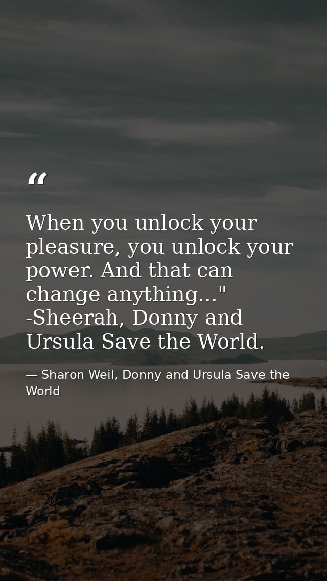 When you unlock your pleasure, you unlock your power. And that can change anything..." -Sheerah, Donny and Ursula Save t — Sharon Weil, Donny and Ursula Save the World