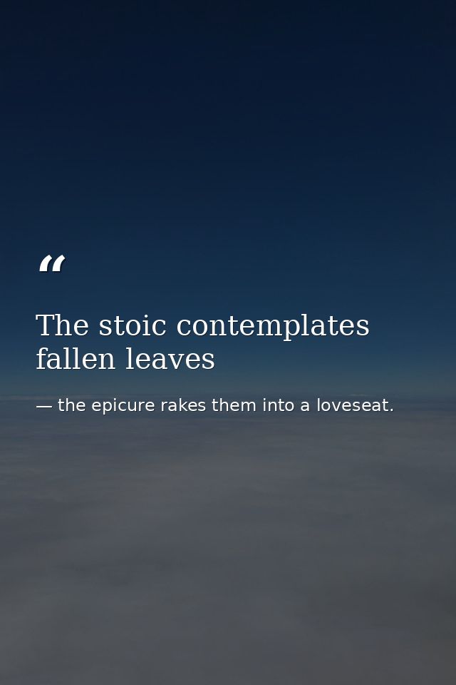 The stoic contemplates fallen leaves — the epicure rakes them into a loveseat.