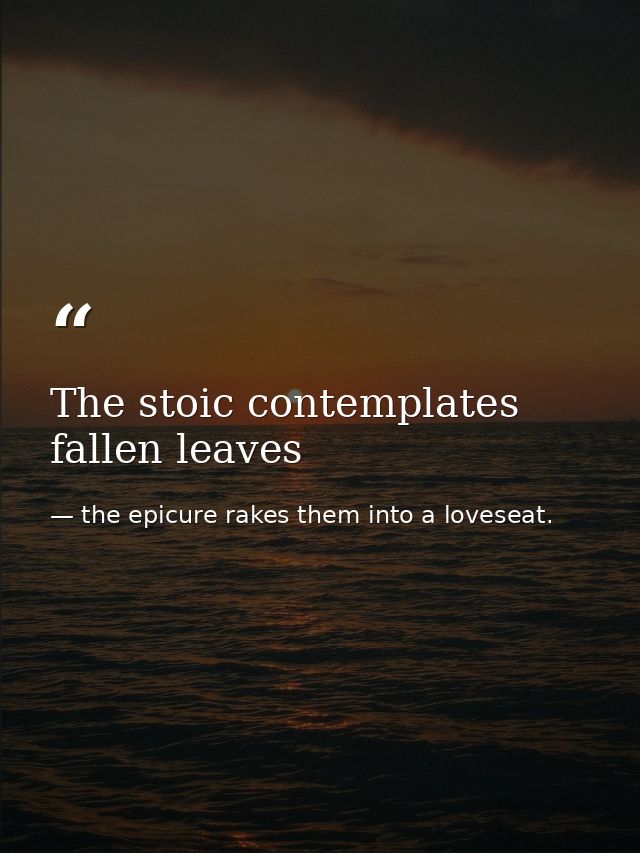 The stoic contemplates fallen leaves — the epicure rakes them into a loveseat.