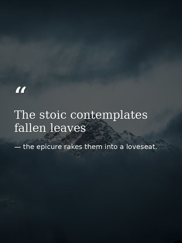 The stoic contemplates fallen leaves — the epicure rakes them into a loveseat.
