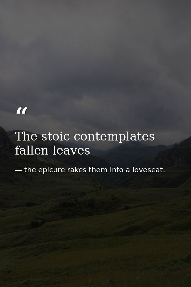 The stoic contemplates fallen leaves — the epicure rakes them into a loveseat.