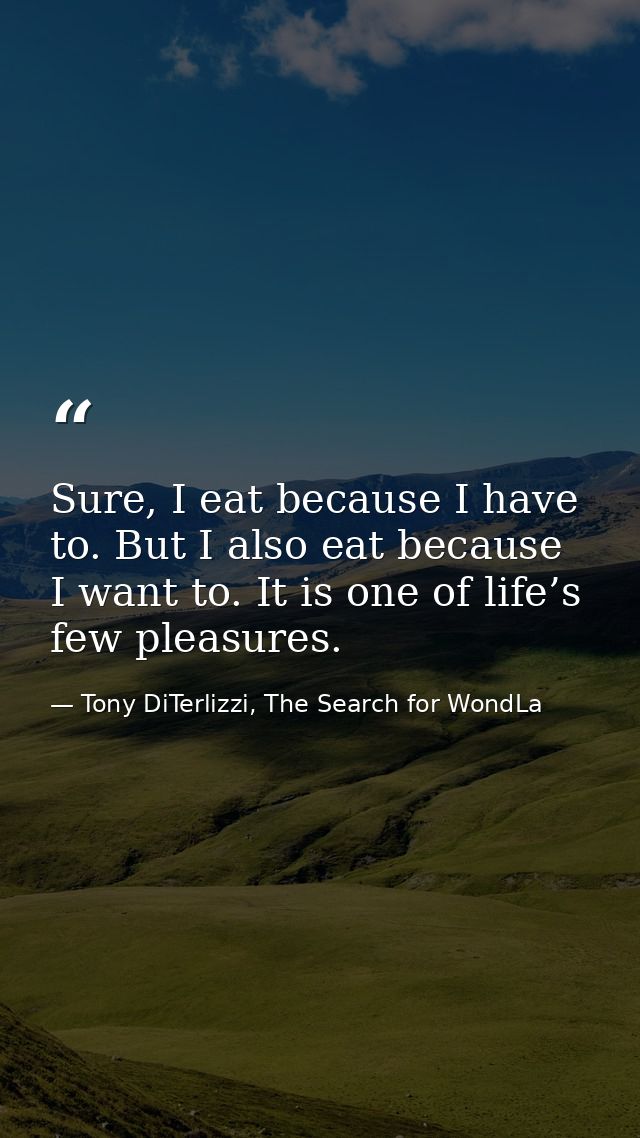Sure, I eat because I have to. But I also eat because I want to. It is one of life’s few pleasures. — Tony DiTerlizzi, The Search for WondLa