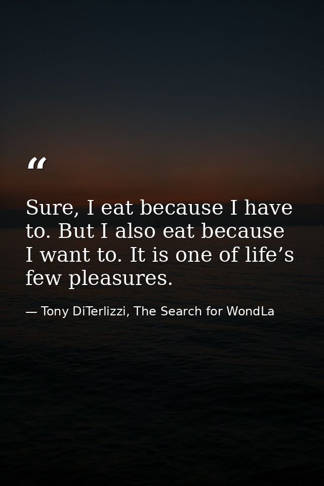 Sure, I eat because I have to. But I also eat because I want to. It is one of life’s few pleasures. — Tony DiTerlizzi, The Search for WondLa