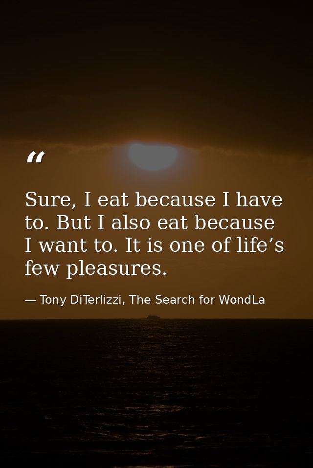 Sure, I eat because I have to. But I also eat because I want to. It is one of life’s few pleasures. — Tony DiTerlizzi, The Search for WondLa