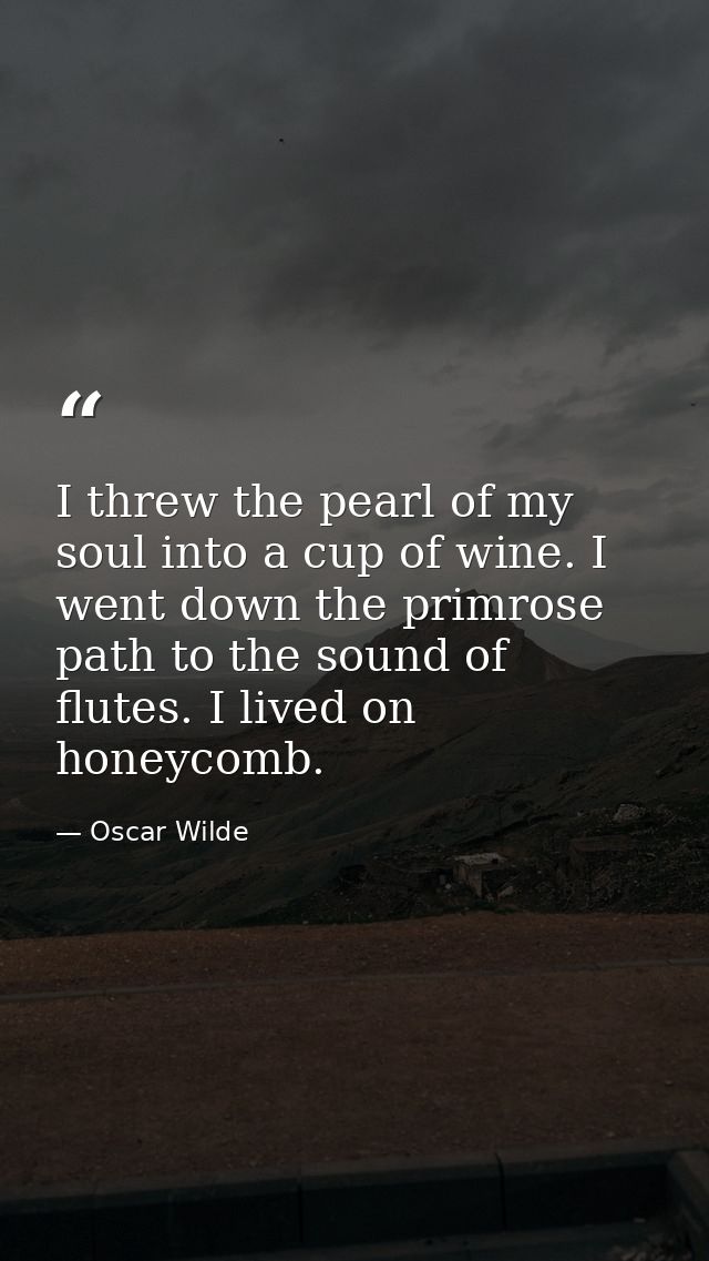 I threw the pearl of my soul into a cup of wine. I went down the primrose path to the sound of flutes. I lived on honeyc — Oscar Wilde