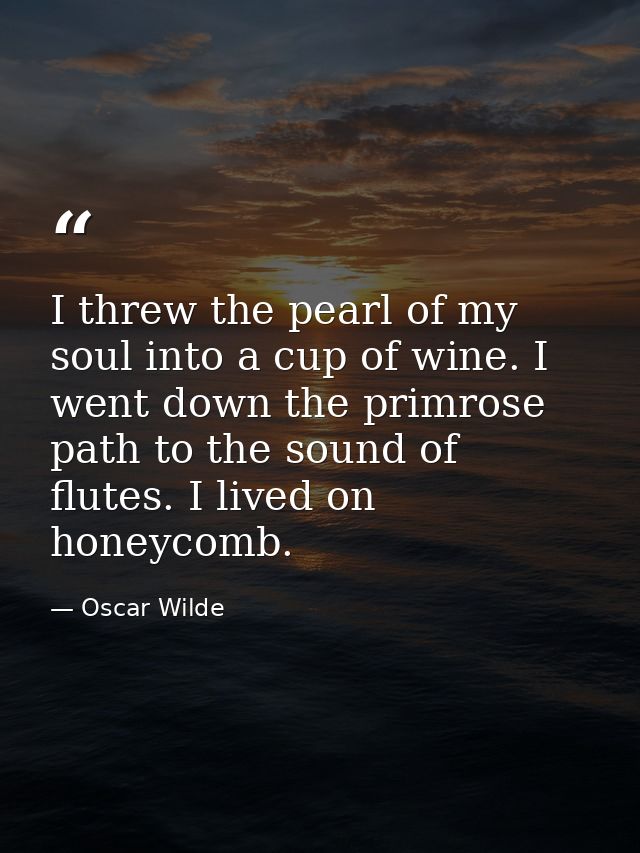 I threw the pearl of my soul into a cup of wine. I went down the primrose path to the sound of flutes. I lived on honeyc — Oscar Wilde