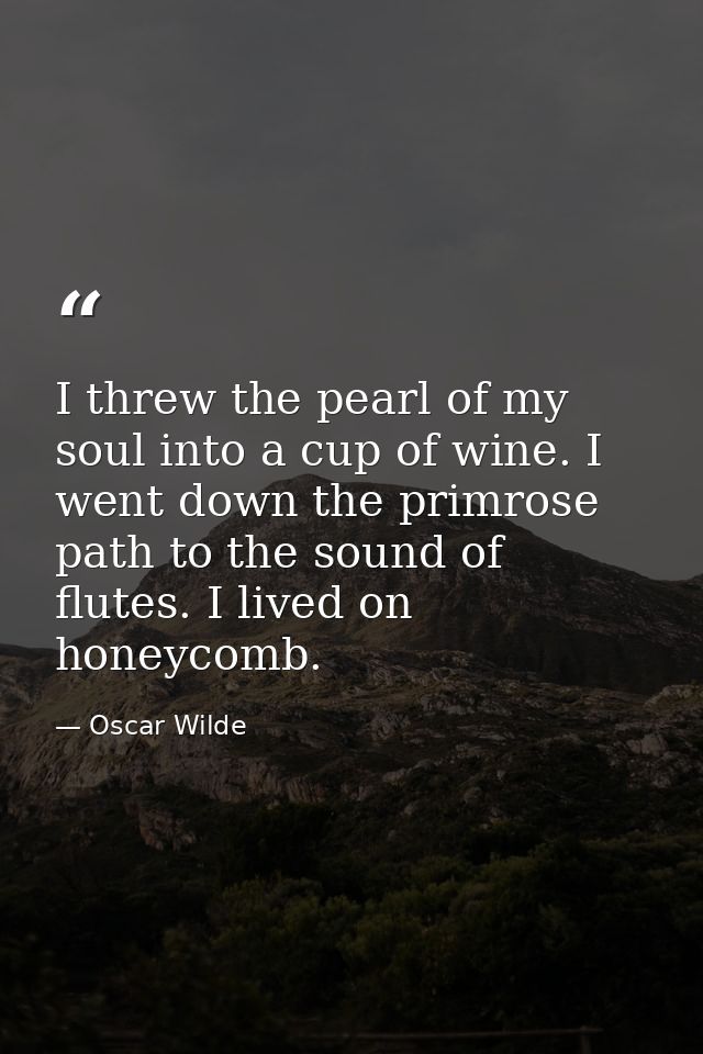 I threw the pearl of my soul into a cup of wine. I went down the primrose path to the sound of flutes. I lived on honeyc — Oscar Wilde