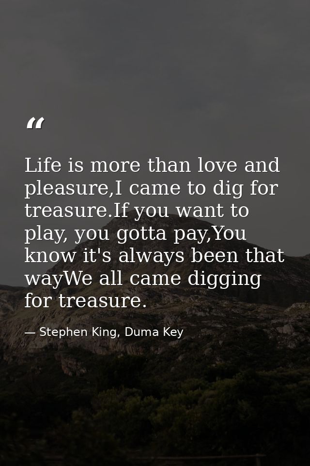 Life is more than love and pleasure,I came to dig for treasure.If you want to play, you gotta pay,You know it's always b — Stephen King, Duma Key