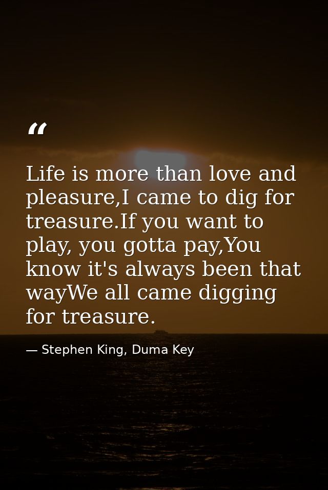 Life is more than love and pleasure,I came to dig for treasure.If you want to play, you gotta pay,You know it's always b — Stephen King, Duma Key