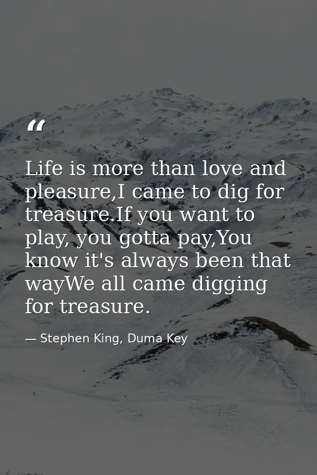 Life is more than love and pleasure,I came to dig for treasure.If you want to play, you gotta pay,You know it's always b — Stephen King, Duma Key