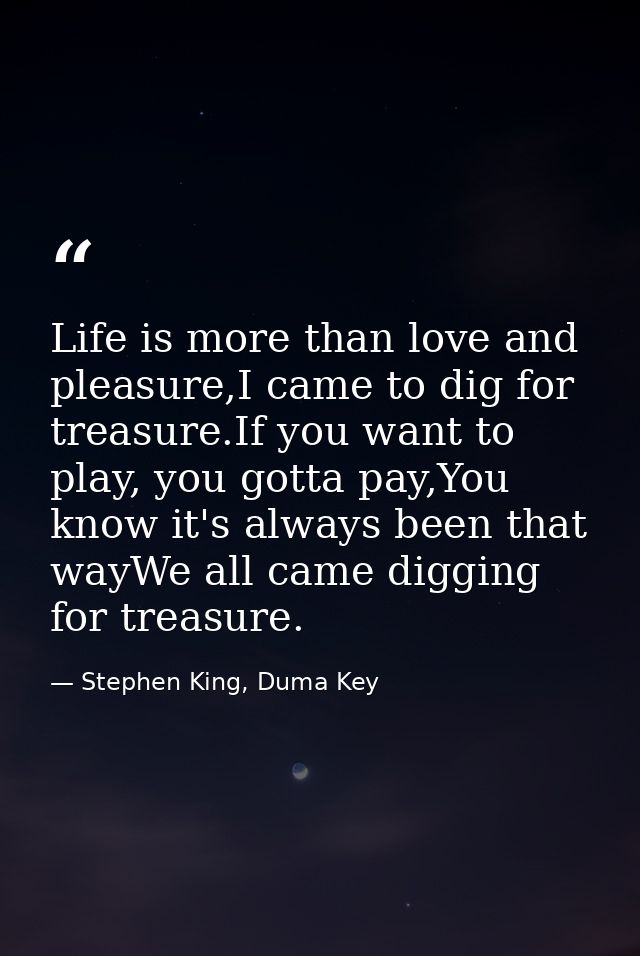 Life is more than love and pleasure,I came to dig for treasure.If you want to play, you gotta pay,You know it's always b — Stephen King, Duma Key