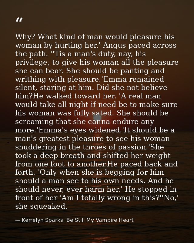 Why? What kind of man would pleasure his woman by hurting her.' Angus paced across the path. ''Tis a man's duty, nay, hi — Kerrelyn Sparks, Be Still My Vampire Heart