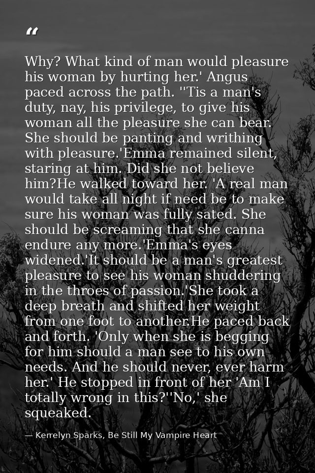 Why? What kind of man would pleasure his woman by hurting her.' Angus paced across the path. ''Tis a man's duty, nay, hi — Kerrelyn Sparks, Be Still My Vampire Heart