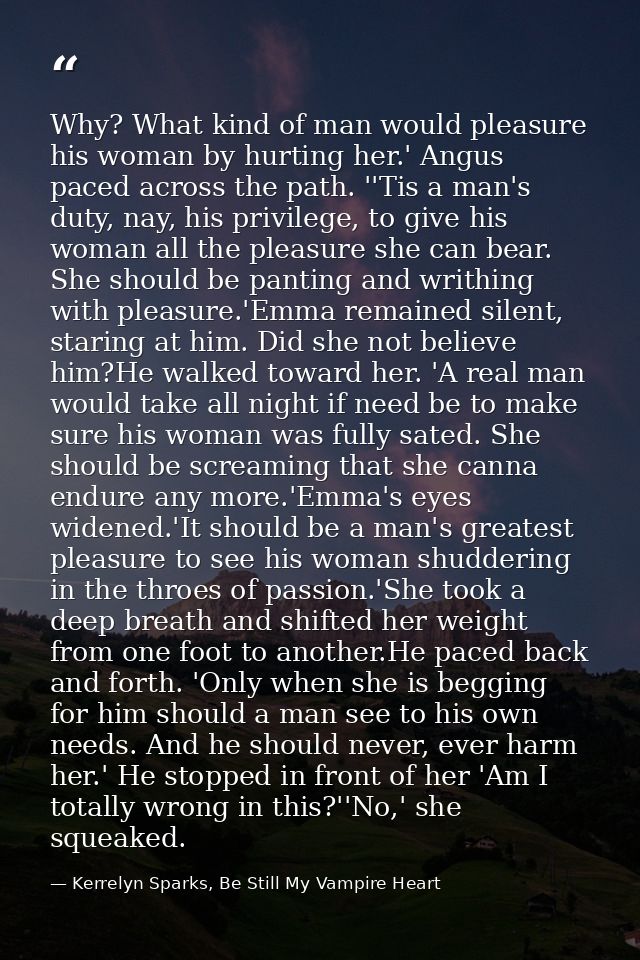 Why? What kind of man would pleasure his woman by hurting her.' Angus paced across the path. ''Tis a man's duty, nay, hi — Kerrelyn Sparks, Be Still My Vampire Heart
