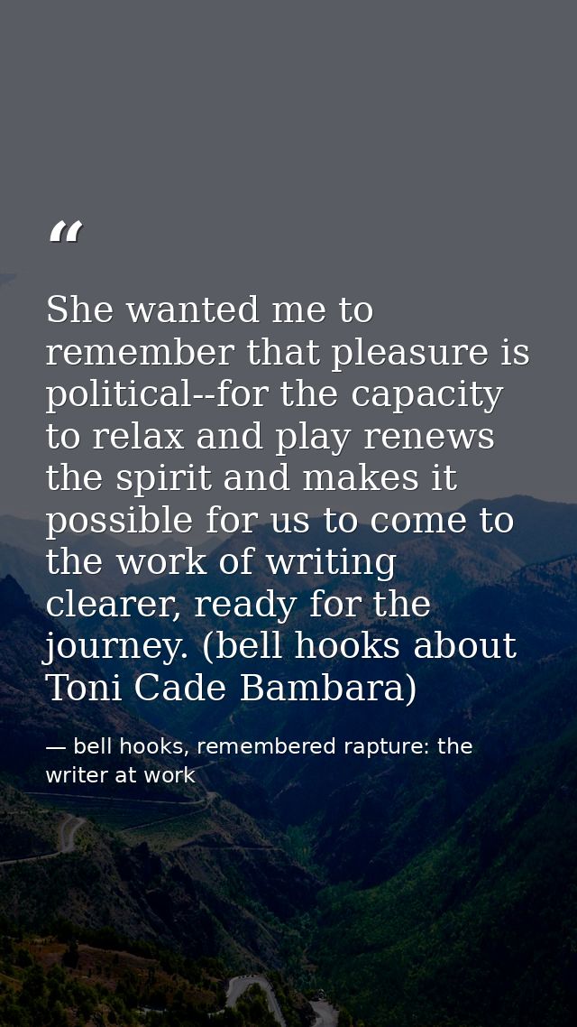 She wanted me to remember that pleasure is political--for the capacity to relax and play renews the spirit and makes it  — bell hooks, remembered rapture: the writer at work