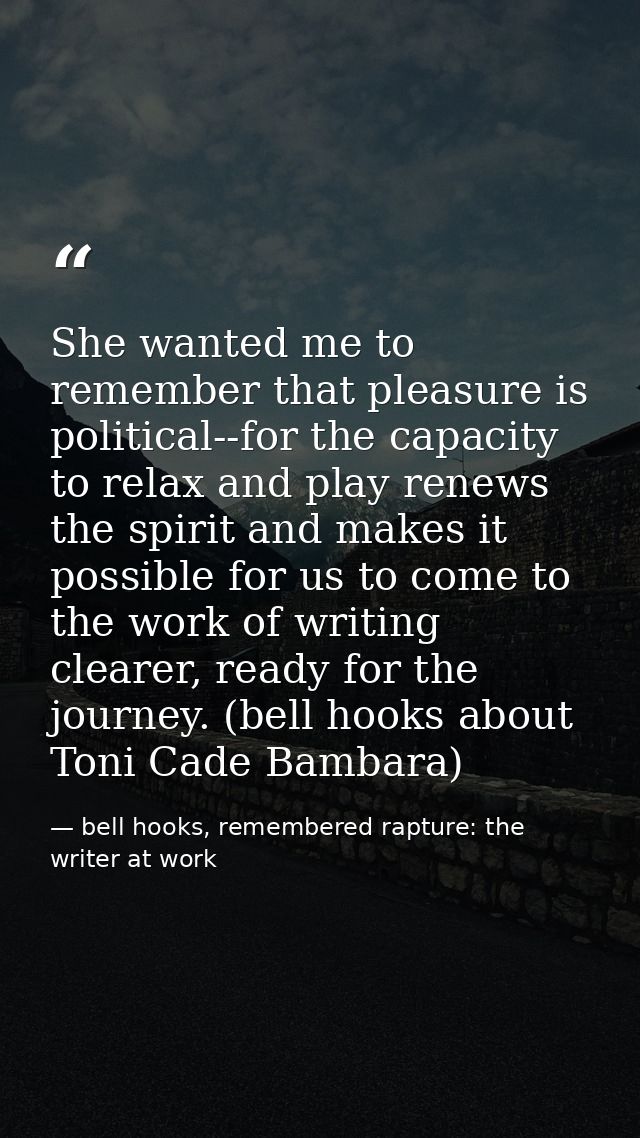 She wanted me to remember that pleasure is political--for the capacity to relax and play renews the spirit and makes it  — bell hooks, remembered rapture: the writer at work