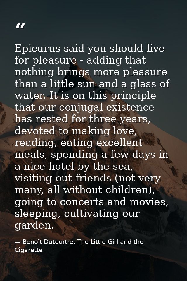 Epicurus said you should live for pleasure - adding that nothing brings more pleasure than a little sun and a glass of w — Benoît Duteurtre, The Little Girl and the Cigarette