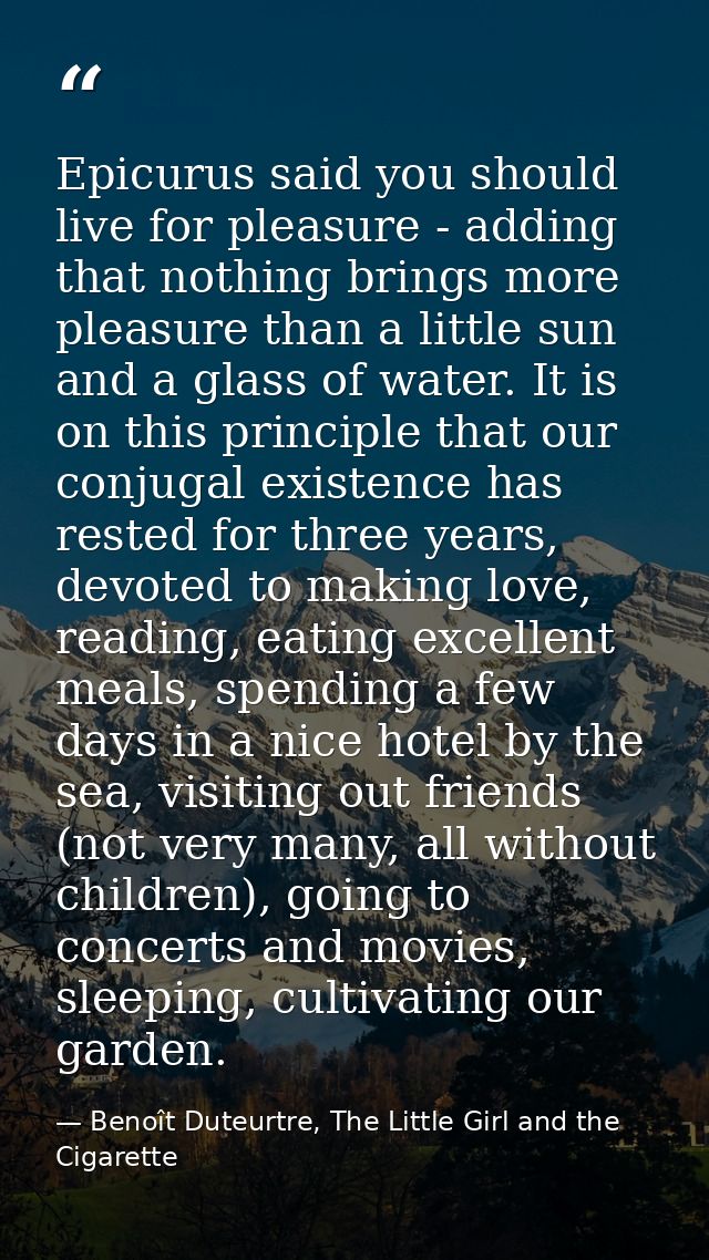 Epicurus said you should live for pleasure - adding that nothing brings more pleasure than a little sun and a glass of w — Benoît Duteurtre, The Little Girl and the Cigarette