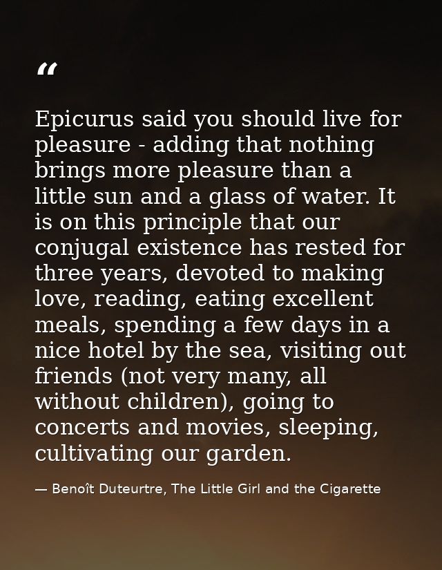 Epicurus said you should live for pleasure - adding that nothing brings more pleasure than a little sun and a glass of w — Benoît Duteurtre, The Little Girl and the Cigarette