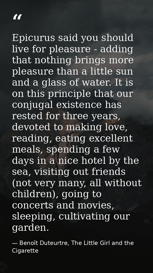 Epicurus said you should live for pleasure - adding that nothing brings more pleasure than a little sun and a glass of w — Benoît Duteurtre, The Little Girl and the Cigarette