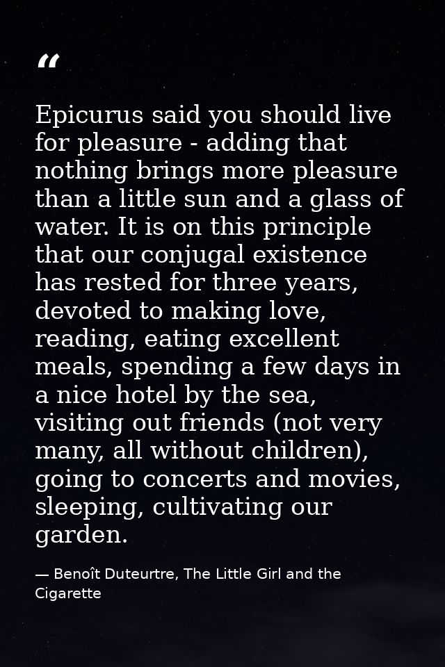 Epicurus said you should live for pleasure - adding that nothing brings more pleasure than a little sun and a glass of w — Benoît Duteurtre, The Little Girl and the Cigarette