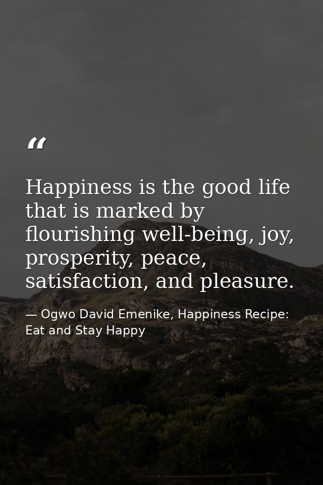 Happiness is the good life that is marked by flourishing well-being, joy, prosperity, peace, satisfaction, and pleasure. — Ogwo David Emenike, Happiness Recipe: Eat and Stay Happy