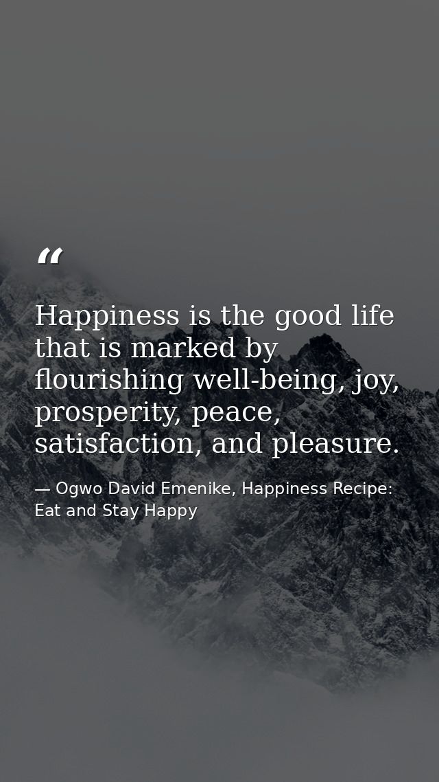 Happiness is the good life that is marked by flourishing well-being, joy, prosperity, peace, satisfaction, and pleasure. — Ogwo David Emenike, Happiness Recipe: Eat and Stay Happy