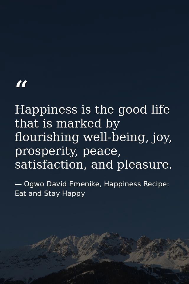 Happiness is the good life that is marked by flourishing well-being, joy, prosperity, peace, satisfaction, and pleasure. — Ogwo David Emenike, Happiness Recipe: Eat and Stay Happy
