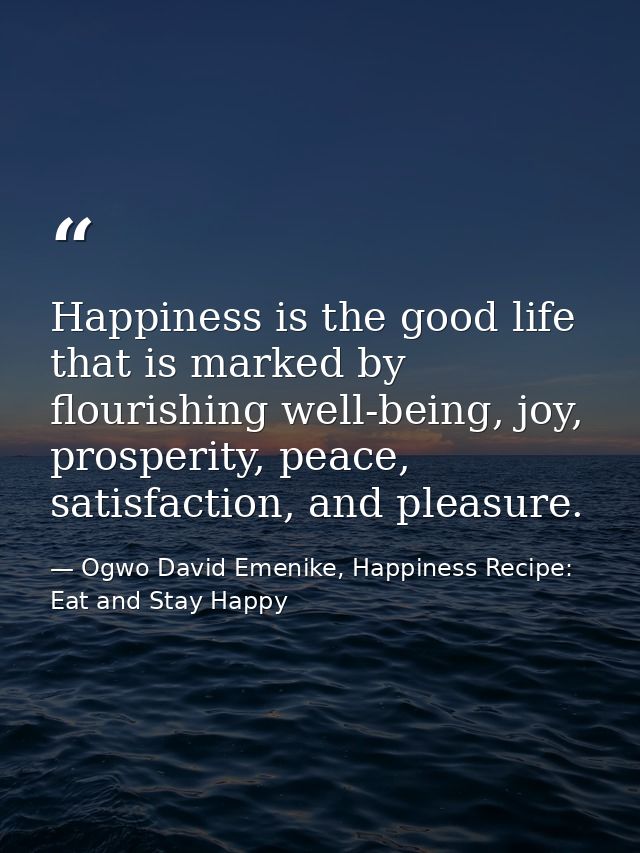 Happiness is the good life that is marked by flourishing well-being, joy, prosperity, peace, satisfaction, and pleasure. — Ogwo David Emenike, Happiness Recipe: Eat and Stay Happy