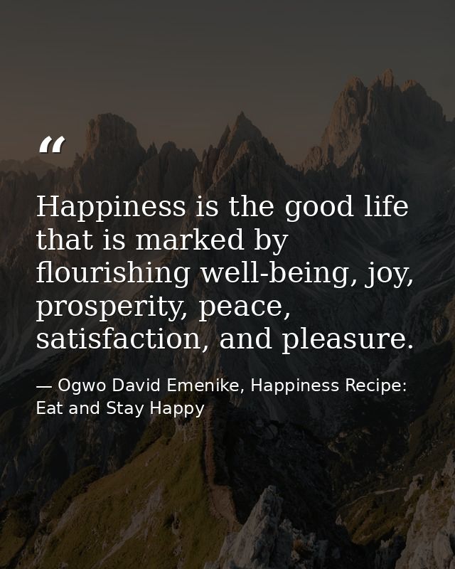 Happiness is the good life that is marked by flourishing well-being, joy, prosperity, peace, satisfaction, and pleasure. — Ogwo David Emenike, Happiness Recipe: Eat and Stay Happy