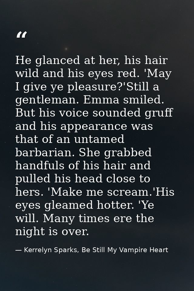 He glanced at her, his hair wild and his eyes red. 'May I give ye pleasure?'Still a gentleman. Emma smiled. But his voic — Kerrelyn Sparks, Be Still My Vampire Heart