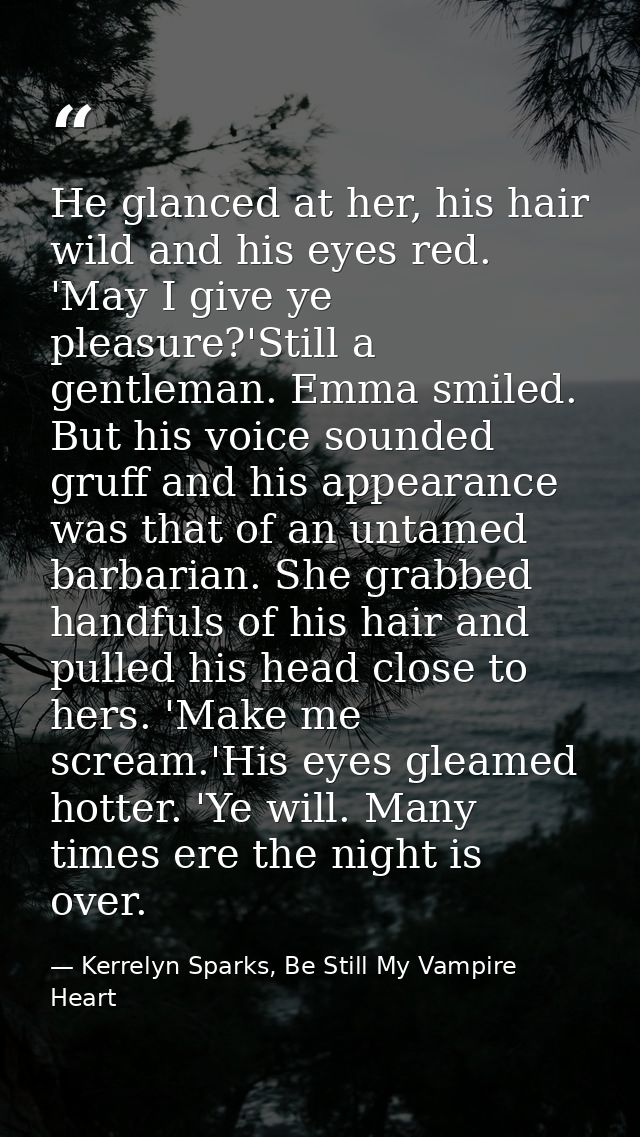 He glanced at her, his hair wild and his eyes red. 'May I give ye pleasure?'Still a gentleman. Emma smiled. But his voic — Kerrelyn Sparks, Be Still My Vampire Heart