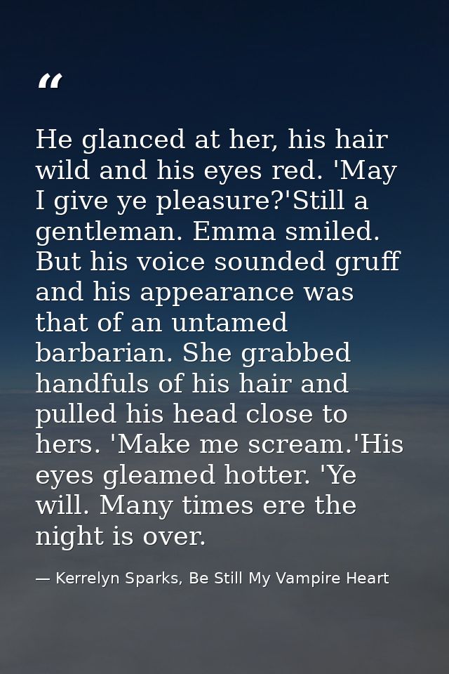 He glanced at her, his hair wild and his eyes red. 'May I give ye pleasure?'Still a gentleman. Emma smiled. But his voic — Kerrelyn Sparks, Be Still My Vampire Heart