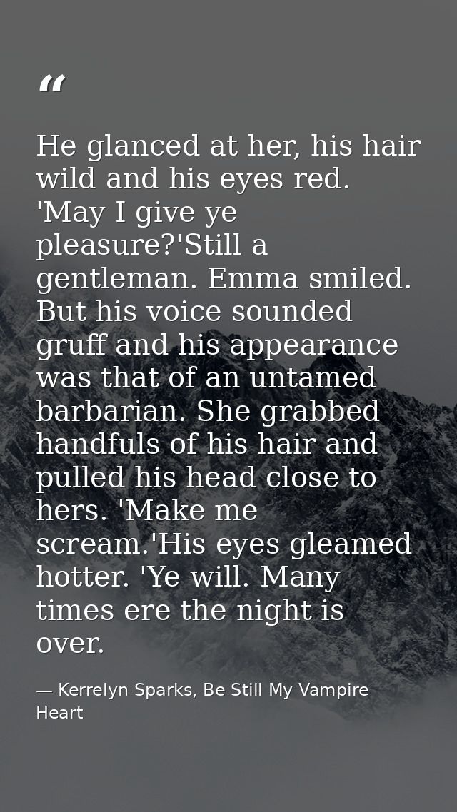 He glanced at her, his hair wild and his eyes red. 'May I give ye pleasure?'Still a gentleman. Emma smiled. But his voic — Kerrelyn Sparks, Be Still My Vampire Heart