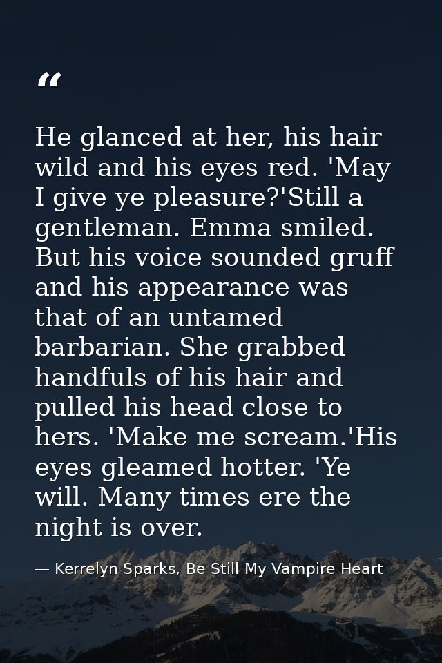 He glanced at her, his hair wild and his eyes red. 'May I give ye pleasure?'Still a gentleman. Emma smiled. But his voic — Kerrelyn Sparks, Be Still My Vampire Heart