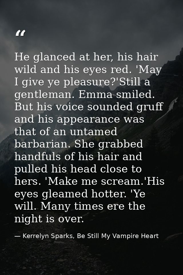 He glanced at her, his hair wild and his eyes red. 'May I give ye pleasure?'Still a gentleman. Emma smiled. But his voic — Kerrelyn Sparks, Be Still My Vampire Heart