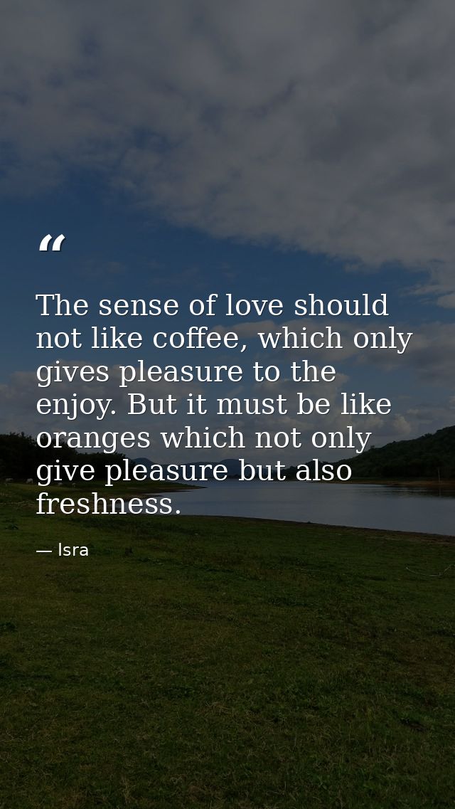 The sense of love should not like coffee, which only gives pleasure to the enjoy. But it must be like oranges which not  — Isra