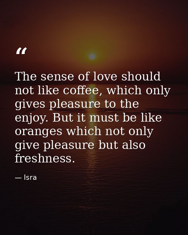 The sense of love should not like coffee, which only gives pleasure to the enjoy. But it must be like oranges which not  — Isra