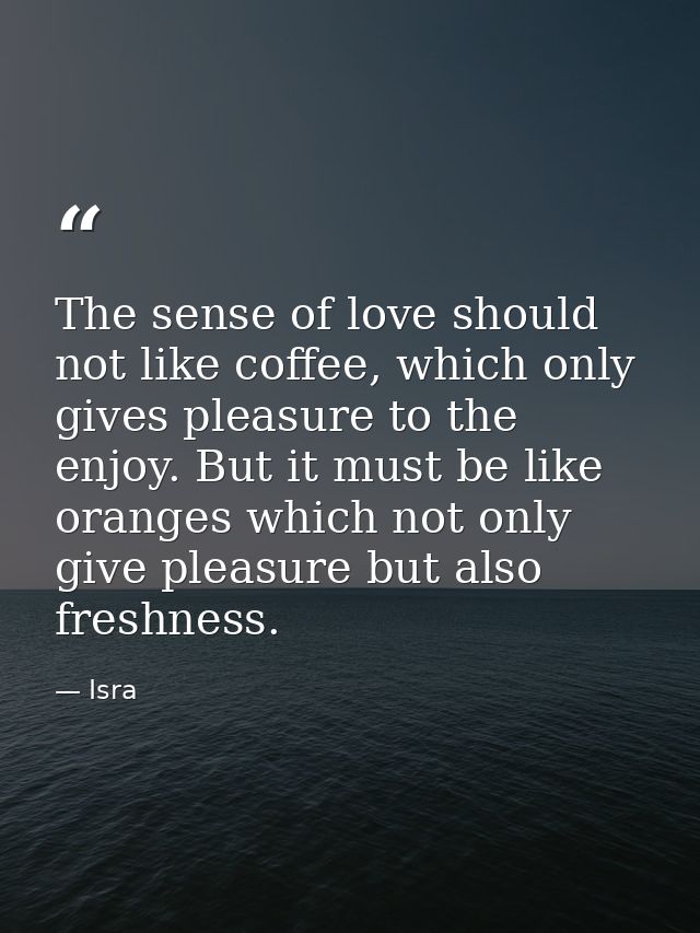 The sense of love should not like coffee, which only gives pleasure to the enjoy. But it must be like oranges which not  — Isra