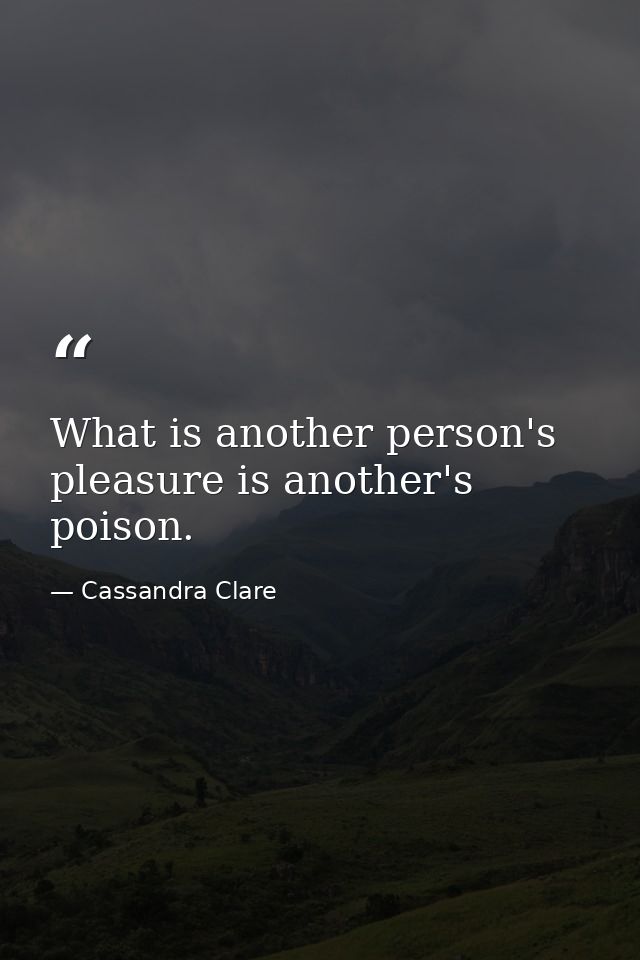 What is another person's pleasure is another's poison. — Cassandra Clare