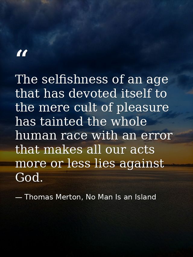 The selfishness of an age that has devoted itself to the mere cult of pleasure has tainted the whole human race with an  — Thomas Merton, No Man Is an Island