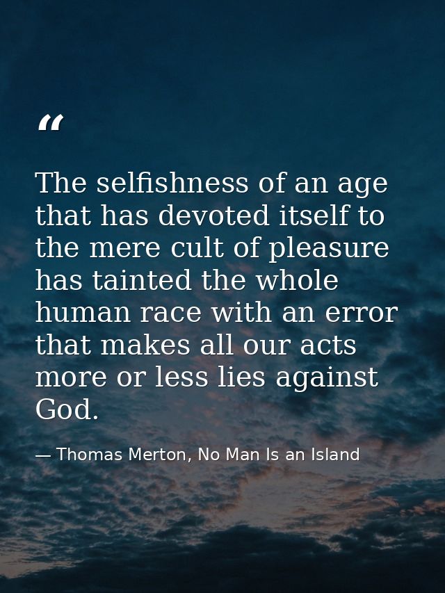 The selfishness of an age that has devoted itself to the mere cult of pleasure has tainted the whole human race with an  — Thomas Merton, No Man Is an Island