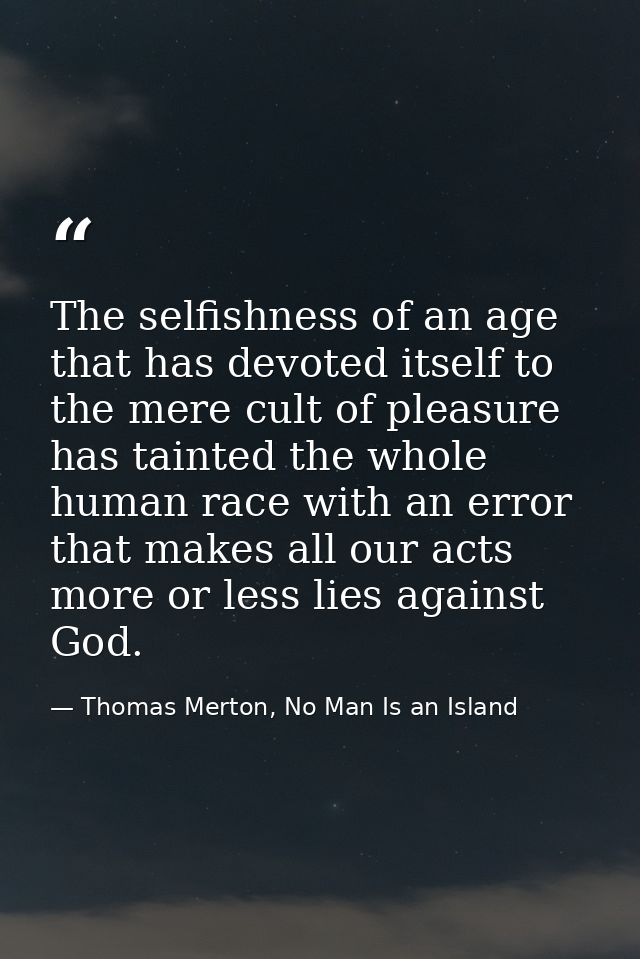 The selfishness of an age that has devoted itself to the mere cult of pleasure has tainted the whole human race with an  — Thomas Merton, No Man Is an Island