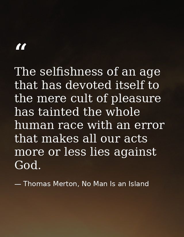 The selfishness of an age that has devoted itself to the mere cult of pleasure has tainted the whole human race with an  — Thomas Merton, No Man Is an Island