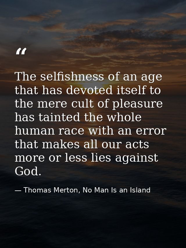 The selfishness of an age that has devoted itself to the mere cult of pleasure has tainted the whole human race with an  — Thomas Merton, No Man Is an Island